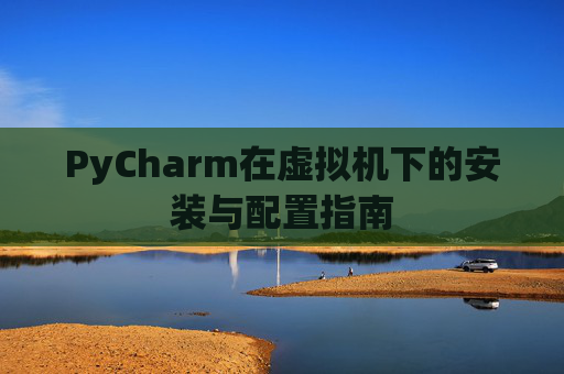 PyCharm在虚拟机下的安装与配置指南