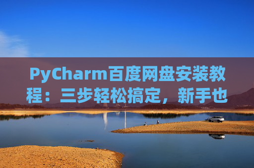 PyCharm百度网盘安装教程：三步轻松搞定，新手也能快速上手